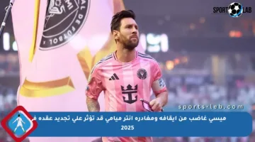 ميسي غاضب من إيقافه ومغادرة إنتر ميامي قد تؤثر على تجديد عقده في 2025